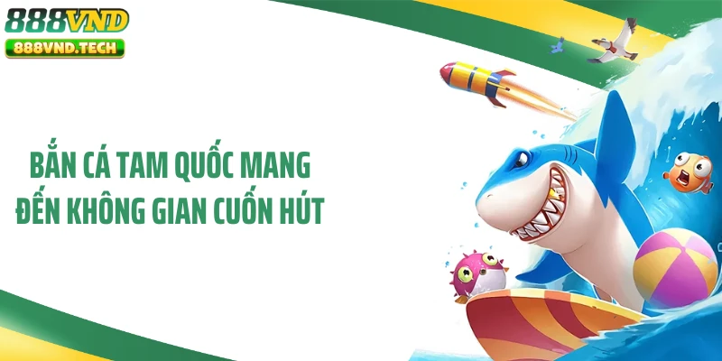 Bắn cá Tam Quốc mang đến không gian cuốn hút