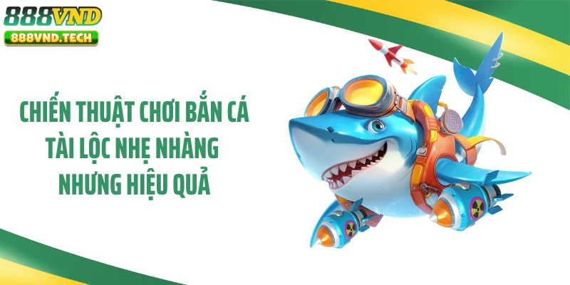 Chiến thuật chơi bắn cá tài lộc nhẹ nhàng nhưng hiệu quả