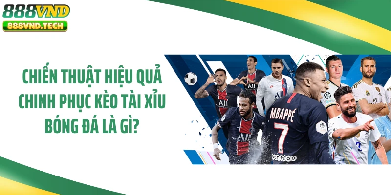 Chiến thuật hiệu quả chinh phục kèo tài xỉu bóng đá là gì?