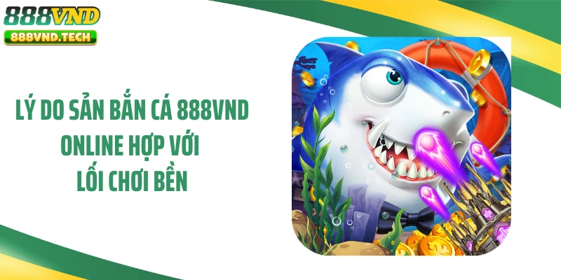 Lý do sản bắn cá 888VND online hợp với lối chơi bền