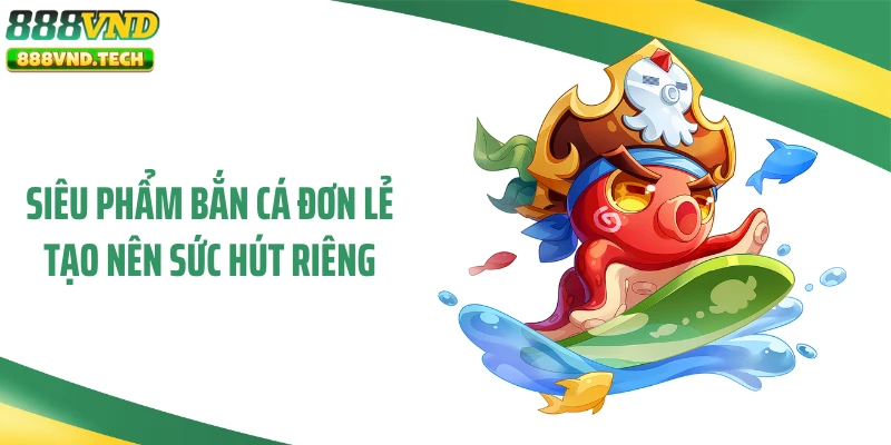 Siêu phẩm bắn cá đơn lẻ tạo nên sức hút riêng