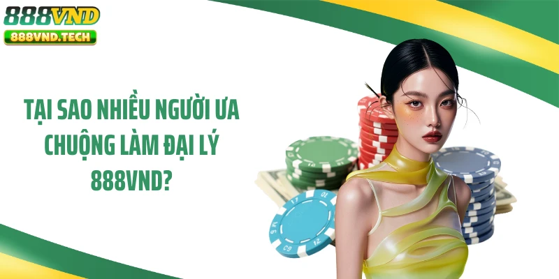 Tại sao nhiều người ưa chuộng làm đại lý 888VND?