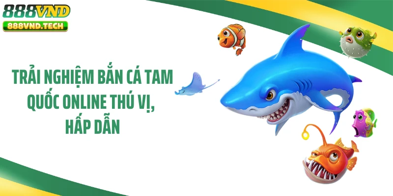 Trải nghiệm bắn cá Tam Quốc online thú vị, hấp dẫn