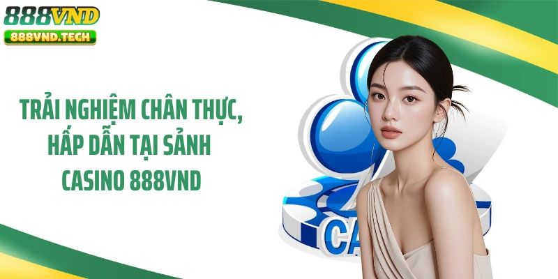 Trải nghiệm chân thực, hấp dẫn tại sảnh casino 888VND